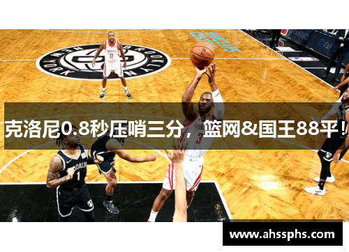 克洛尼0.8秒压哨三分，篮网&国王88平！