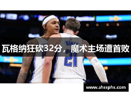瓦格纳狂砍32分，魔术主场遭首败